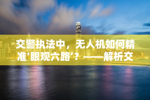 交警执法中，无人机如何精准‘眼观六路’？——解析交警用无人机维修的挑战与对策