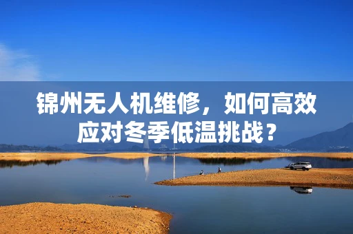 锦州无人机维修，如何高效应对冬季低温挑战？