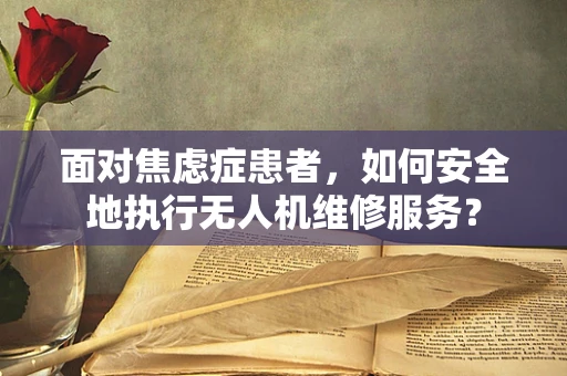 面对焦虑症患者，如何安全地执行无人机维修服务？