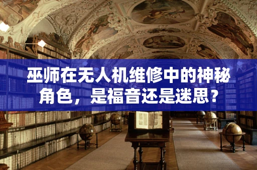 巫师在无人机维修中的神秘角色，是福音还是迷思？