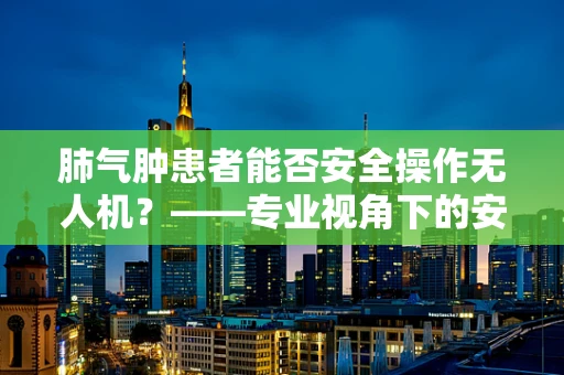 肺气肿患者能否安全操作无人机？——专业视角下的安全考量