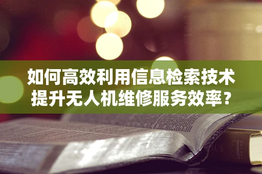 如何高效利用信息检索技术提升无人机维修服务效率？