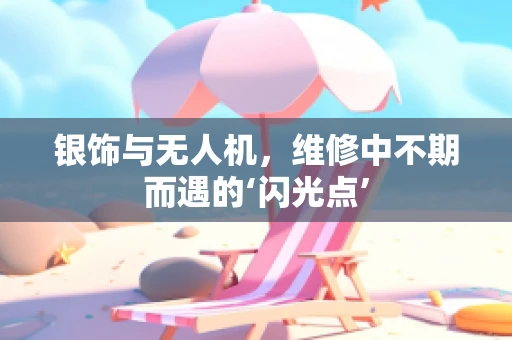 银饰与无人机，维修中不期而遇的‘闪光点’