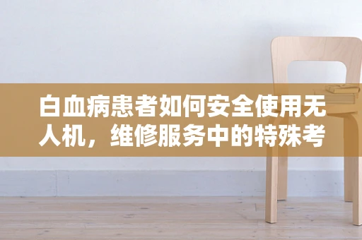 白血病患者如何安全使用无人机，维修服务中的特殊考量？