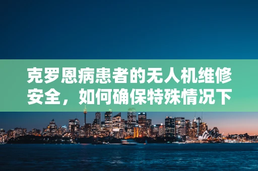 克罗恩病患者的无人机维修安全，如何确保特殊情况下的操作合规？