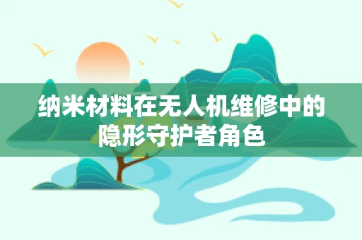纳米材料在无人机维修中的隐形守护者角色