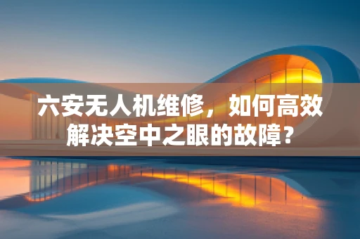 六安无人机维修，如何高效解决空中之眼的故障？