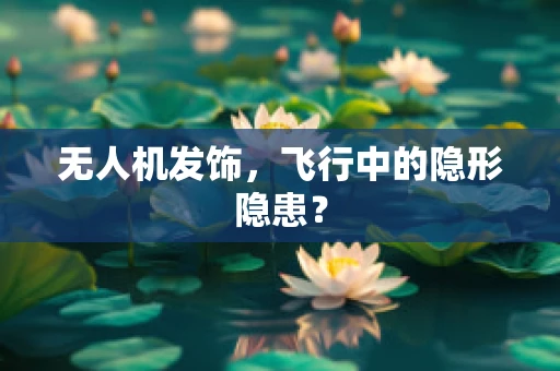 无人机发饰，飞行中的隐形隐患？