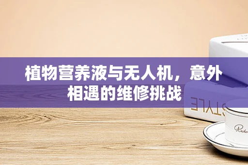 植物营养液与无人机，意外相遇的维修挑战