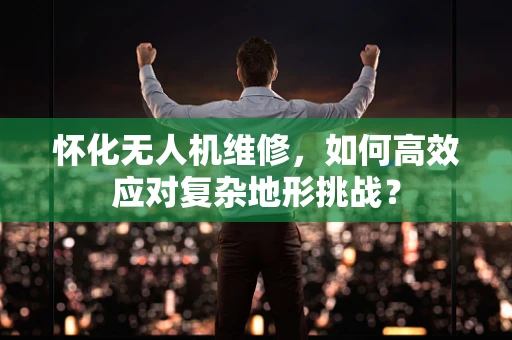 怀化无人机维修，如何高效应对复杂地形挑战？