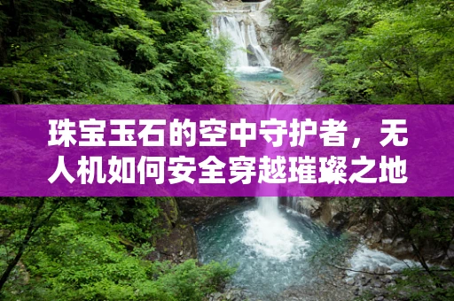 珠宝玉石的空中守护者，无人机如何安全穿越璀璨之地？