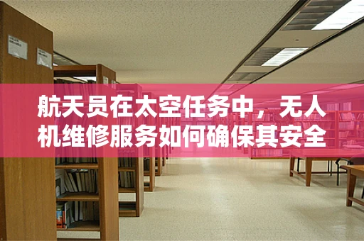 航天员在太空任务中，无人机维修服务如何确保其安全与高效？