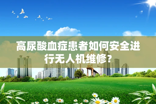 高尿酸血症患者如何安全进行无人机维修？