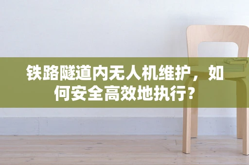 铁路隧道内无人机维护，如何安全高效地执行？