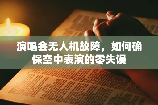 演唱会无人机故障，如何确保空中表演的零失误