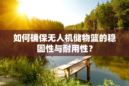 如何确保无人机储物篮的稳固性与耐用性？