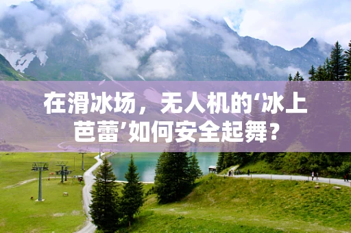 在滑冰场，无人机的‘冰上芭蕾’如何安全起舞？
