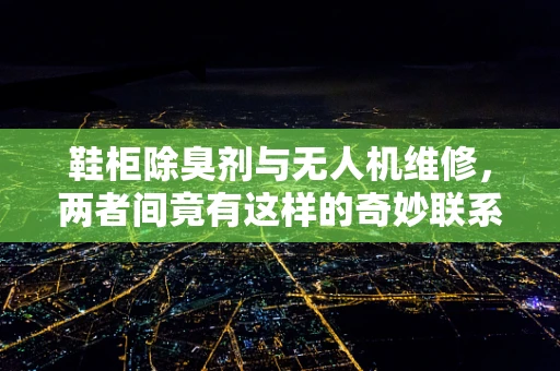 鞋柜除臭剂与无人机维修，两者间竟有这样的奇妙联系？