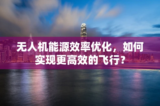 无人机能源效率优化，如何实现更高效的飞行？