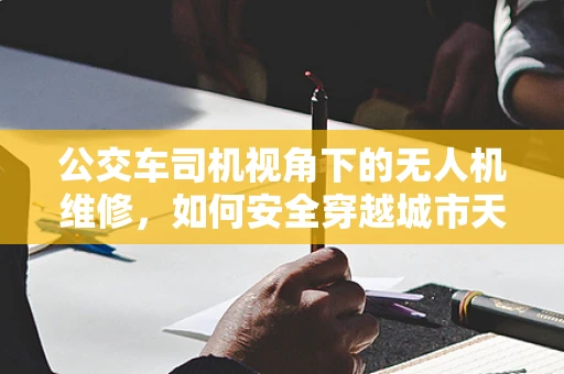 公交车司机视角下的无人机维修，如何安全穿越城市天际线？