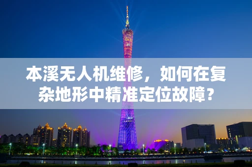 本溪无人机维修，如何在复杂地形中精准定位故障？