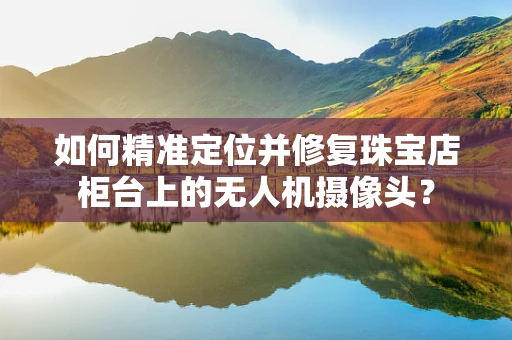 如何精准定位并修复珠宝店柜台上的无人机摄像头？