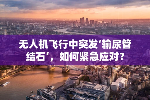 无人机飞行中突发‘输尿管结石’，如何紧急应对？