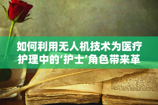 如何利用无人机技术为医疗护理中的‘护士’角色带来革新？