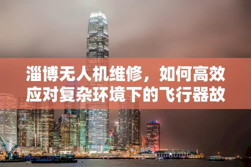淄博无人机维修，如何高效应对复杂环境下的飞行器故障？