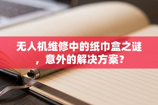 无人机维修中的纸巾盒之谜，意外的解决方案？