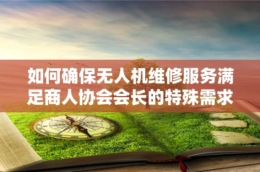 如何确保无人机维修服务满足商人协会会长的特殊需求？