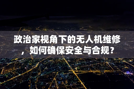 政治家视角下的无人机维修，如何确保安全与合规？