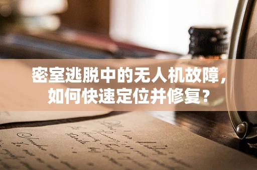 密室逃脱中的无人机故障，如何快速定位并修复？