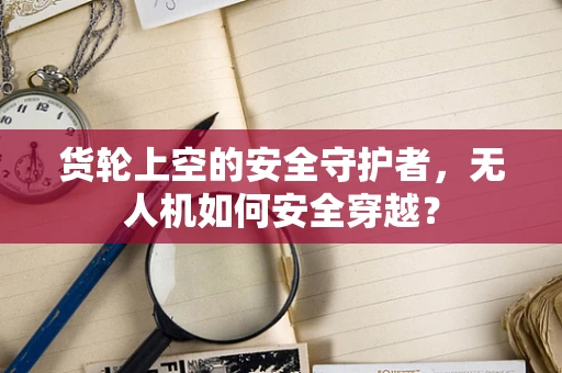 货轮上空的安全守护者，无人机如何安全穿越？