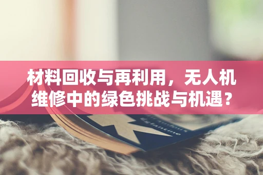 材料回收与再利用，无人机维修中的绿色挑战与机遇？
