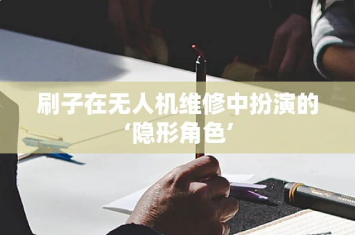 刷子在无人机维修中扮演的‘隐形角色’