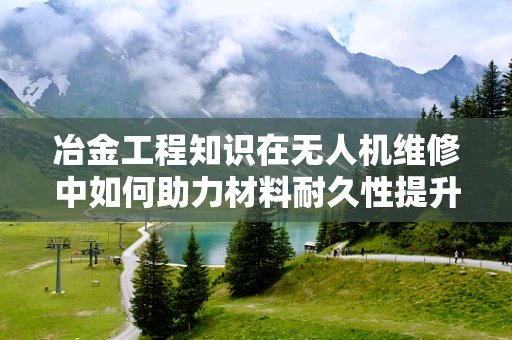冶金工程知识在无人机维修中如何助力材料耐久性提升？