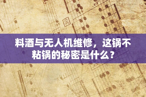 料酒与无人机维修，这锅不粘锅的秘密是什么？