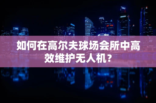 如何在高尔夫球场会所中高效维护无人机？
