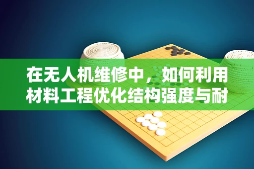 在无人机维修中，如何利用材料工程优化结构强度与耐久性？
