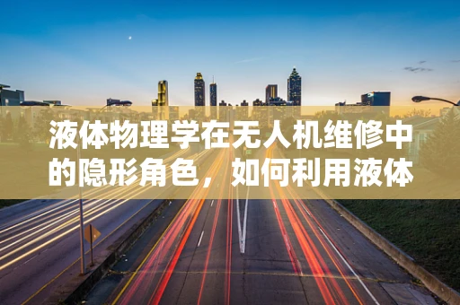 液体物理学在无人机维修中的隐形角色，如何利用液体的表面张力确保飞行稳定？