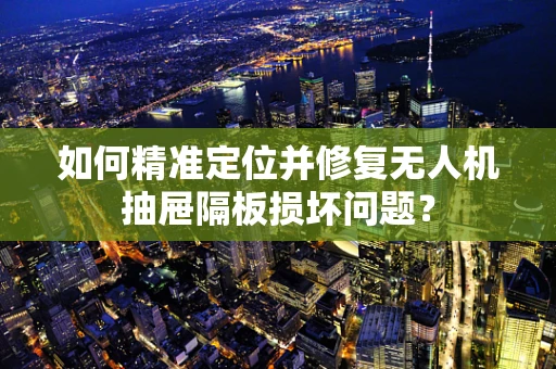 如何精准定位并修复无人机抽屉隔板损坏问题？
