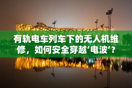 有轨电车列车下的无人机维修，如何安全穿越‘电波’？