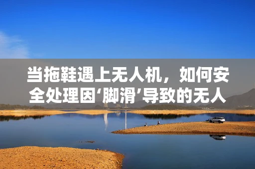 当拖鞋遇上无人机，如何安全处理因‘脚滑’导致的无人机坠落？