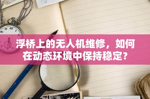 浮桥上的无人机维修，如何在动态环境中保持稳定？