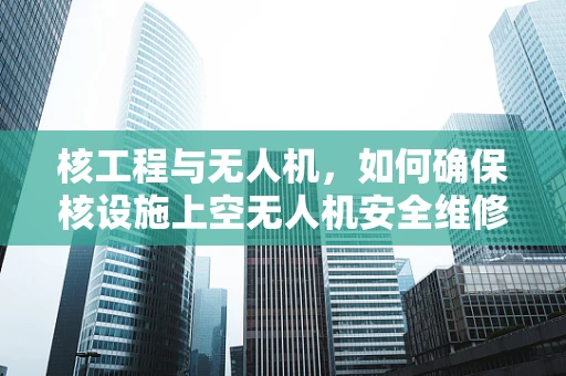核工程与无人机，如何确保核设施上空无人机安全维修？