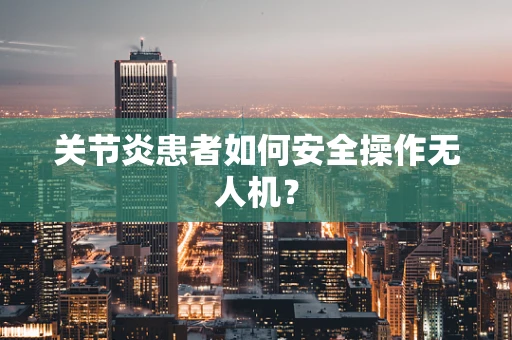关节炎患者如何安全操作无人机？