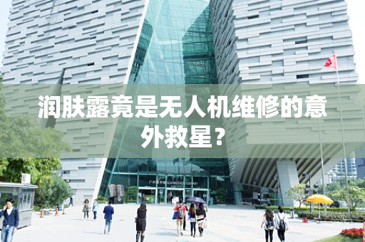 润肤露竟是无人机维修的意外救星？