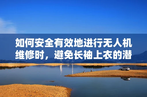 如何安全有效地进行无人机维修时，避免长袖上衣的潜在风险？