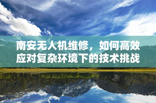 南安无人机维修，如何高效应对复杂环境下的技术挑战？